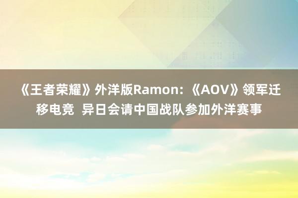 《王者荣耀》外洋版Ramon: 《AOV》领军迁移电竞  异日会请中国战队参加外洋赛事